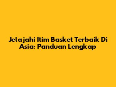 Jelajahi Itim Basket Terbaik Di Asia: Panduan Lengkap