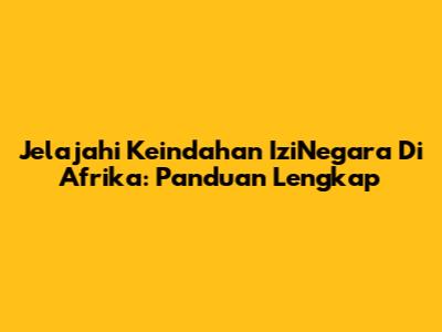 Jelajahi Keindahan IziNegara Di Afrika: Panduan Lengkap