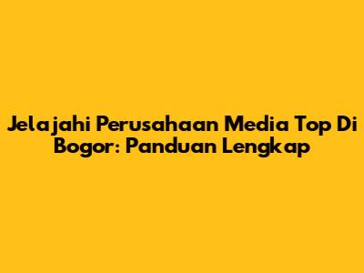 Jelajahi Perusahaan Media Top Di Bogor: Panduan Lengkap