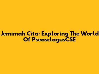Jemimah Cita: Exploring The World Of PseosclagusCSE