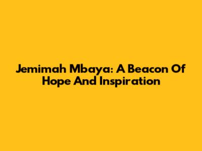 Jemimah Mbaya: A Beacon Of Hope And Inspiration