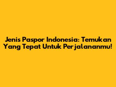 Jenis Paspor Indonesia: Temukan Yang Tepat Untuk Perjalananmu!