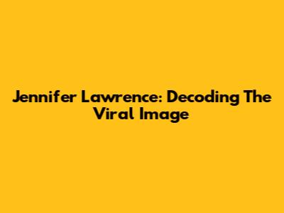 Jennifer Lawrence: Decoding The Viral Image
