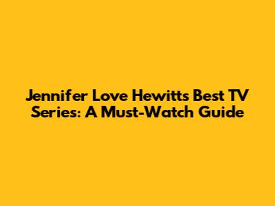 Jennifer Love Hewitt's Best TV Series: A Must-Watch Guide