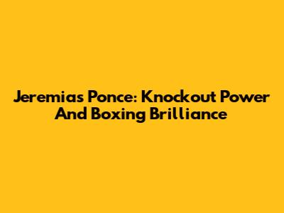 Jeremias Ponce: Knockout Power And Boxing Brilliance