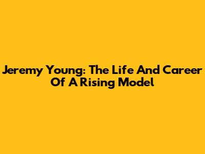 Jeremy Young: The Life And Career Of A Rising Model