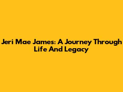 Jeri Mae James: A Journey Through Life And Legacy