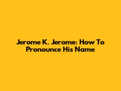Jerome K. Jerome: How To Pronounce His Name