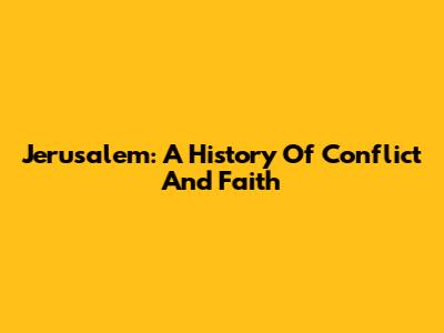 Jerusalem: A History Of Conflict And Faith