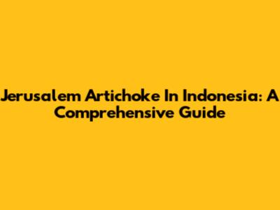 Jerusalem Artichoke In Indonesia: A Comprehensive Guide