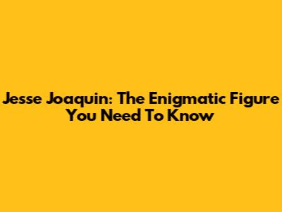 Jesse Joaquin: The Enigmatic Figure You Need To Know