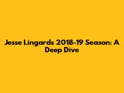 Jesse Lingard's 2018-19 Season: A Deep Dive