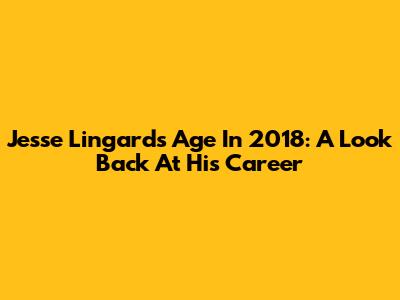 Jesse Lingard's Age In 2018: A Look Back At His Career