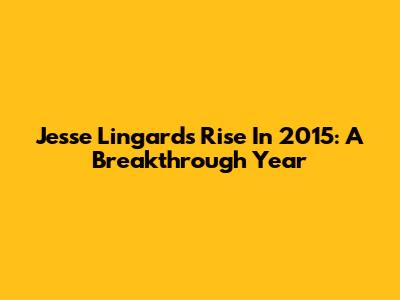 Jesse Lingard's Rise In 2015: A Breakthrough Year