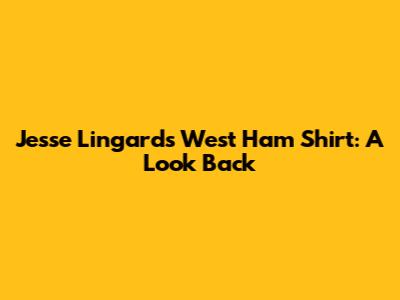 Jesse Lingard's West Ham Shirt: A Look Back