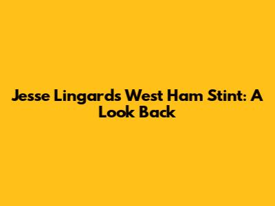 Jesse Lingard's West Ham Stint: A Look Back