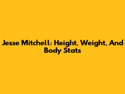 Jesse Mitchell: Height, Weight, And Body Stats