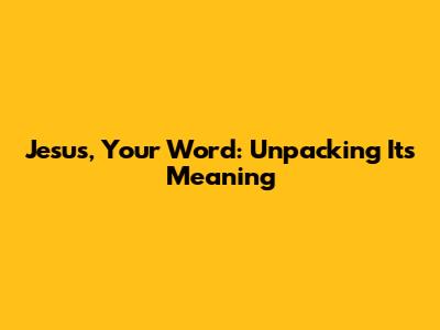 Jesus, Your Word: Unpacking Its Meaning