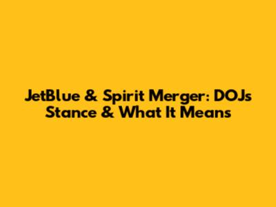 JetBlue & Spirit Merger: DOJ's Stance & What It Means