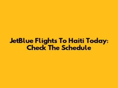 JetBlue Flights To Haiti Today: Check The Schedule