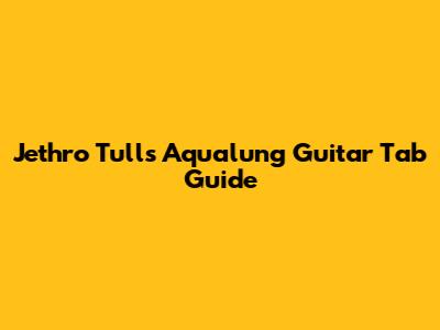 Jethro Tull's "Aqualung" Guitar Tab Guide