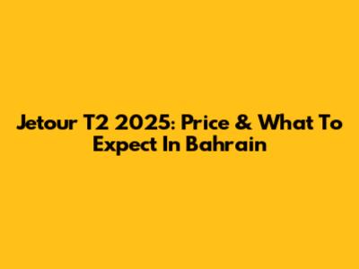Jetour T2 2025: Price & What To Expect In Bahrain