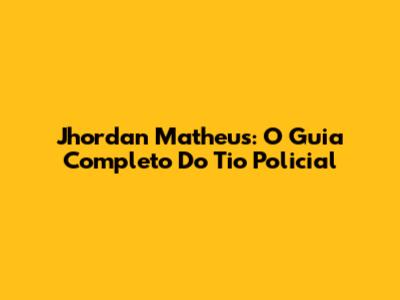 Jhordan Matheus: O Guia Completo Do Tio Policial