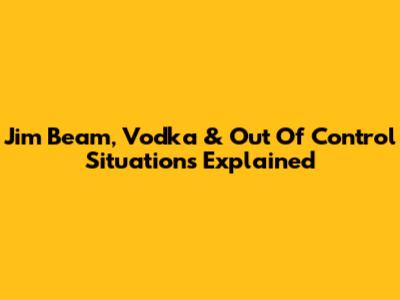 Jim Beam, Vodka & 'Out Of Control' Situations Explained