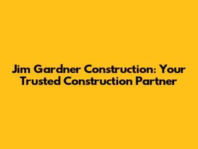 Jim Gardner Construction: Your Trusted Construction Partner