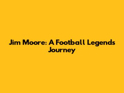 Jim Moore: A Football Legend's Journey