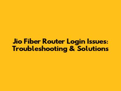 Jio Fiber Router Login Issues: Troubleshooting & Solutions