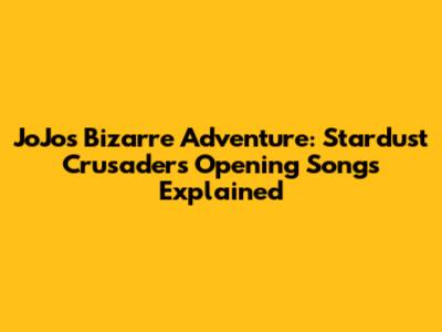 JoJo's Bizarre Adventure: Stardust Crusaders Opening Songs Explained