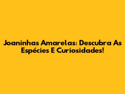 Joaninhas Amarelas: Descubra As Espécies E Curiosidades!