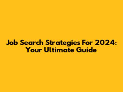 Job Search Strategies For 2024: Your Ultimate Guide