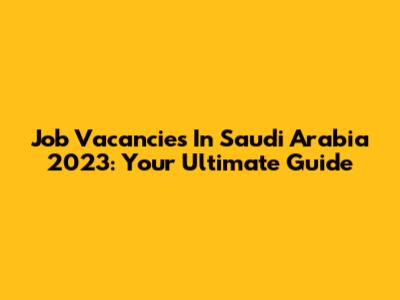Job Vacancies In Saudi Arabia 2023: Your Ultimate Guide