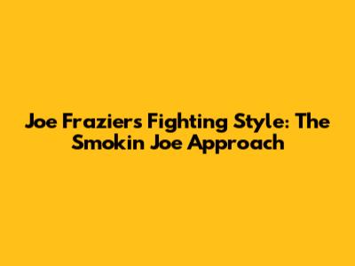 Joe Frazier's Fighting Style: The "Smokin' Joe" Approach