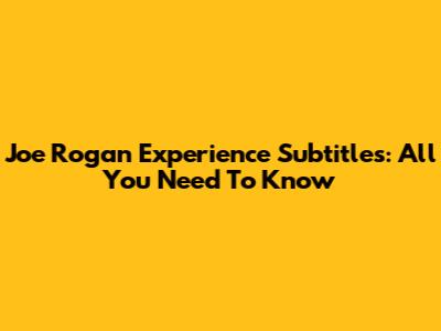 Joe Rogan Experience Subtitles: All You Need To Know