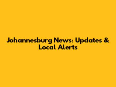 Johannesburg News: Updates & Local Alerts