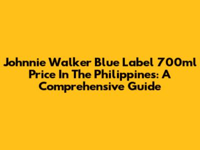 Johnnie Walker Blue Label 700ml Price In The Philippines: A Comprehensive Guide