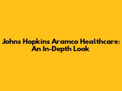 Johns Hopkins Aramco Healthcare: An In-Depth Look