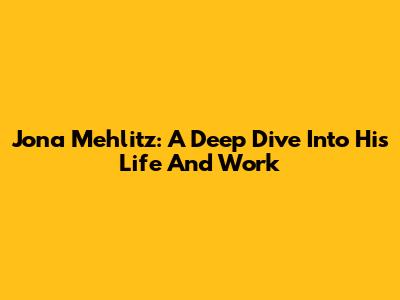 Jona Mehlitz: A Deep Dive Into His Life And Work