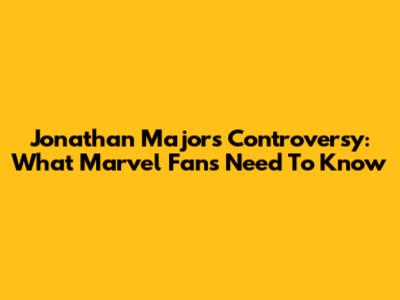 Jonathan Majors Controversy: What Marvel Fans Need To Know