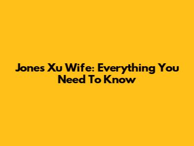 Jones Xu Wife: Everything You Need To Know