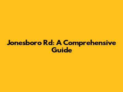 Jonesboro Rd: A Comprehensive Guide