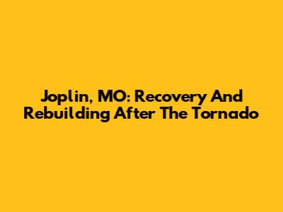 Joplin, MO: Recovery And Rebuilding After The Tornado