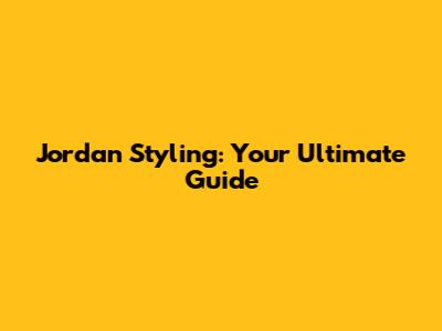 Jordan Styling: Your Ultimate Guide