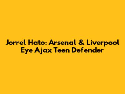 Jorrel Hato: Arsenal & Liverpool Eye Ajax Teen Defender