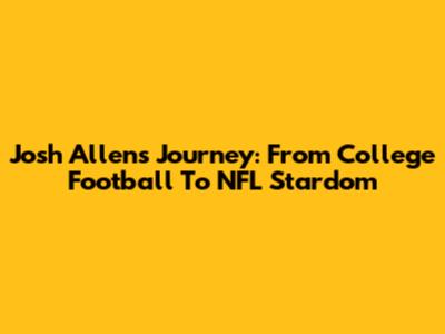 Josh Allen's Journey: From College Football To NFL Stardom