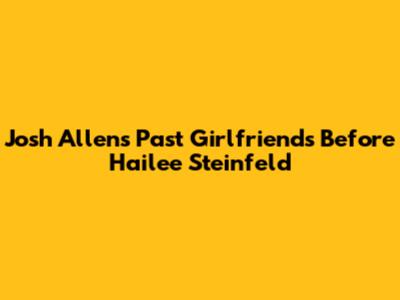 Josh Allen's Past Girlfriends Before Hailee Steinfeld