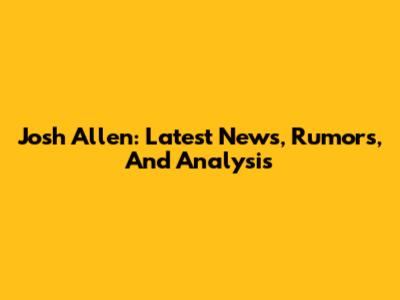 Josh Allen: Latest News, Rumors, And Analysis